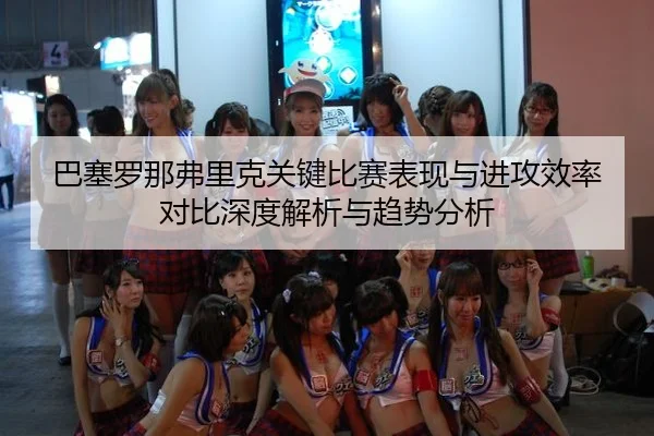 巴塞罗那弗里克关键比赛表现与进攻效率对比深度解析与趋势分析