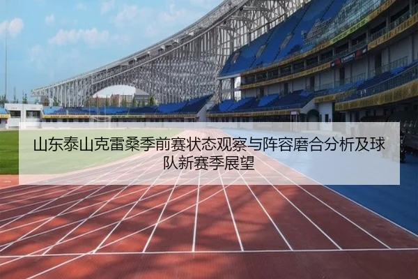 山东泰山克雷桑季前赛状态观察与阵容磨合分析及球队新赛季展望