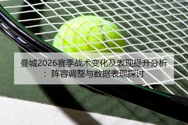 曼城2026赛季战术变化及表现提升分析：阵容调整与数据表现探讨