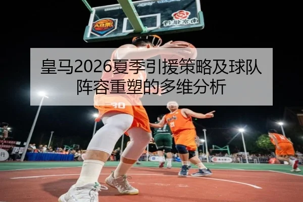 皇马2026夏季引援策略及球队阵容重塑的多维分析