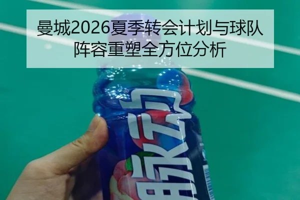 曼城2026夏季转会计划与球队阵容重塑全方位分析