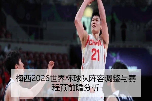梅西2026世界杯球队阵容调整与赛程预前瞻分析