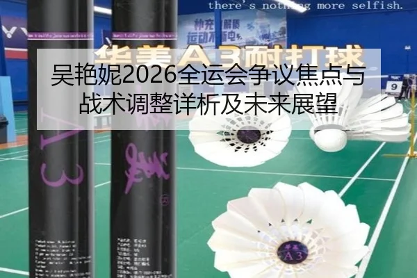 吴艳妮2026全运会争议焦点与战术调整详析及未来展望